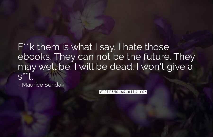 Maurice Sendak Quotes: F**k them is what I say. I hate those ebooks. They can not be the future. They may well be. I will be dead. I won't give a s**t.