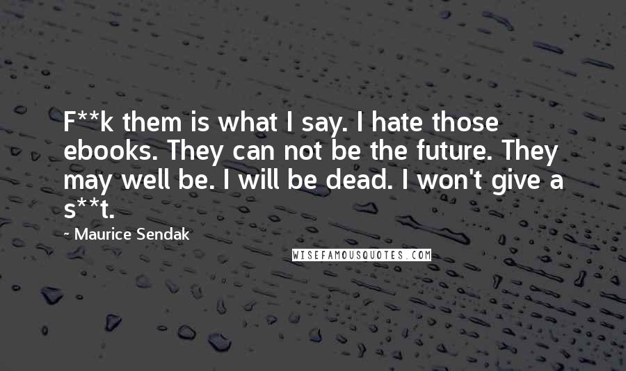 Maurice Sendak Quotes: F**k them is what I say. I hate those ebooks. They can not be the future. They may well be. I will be dead. I won't give a s**t.