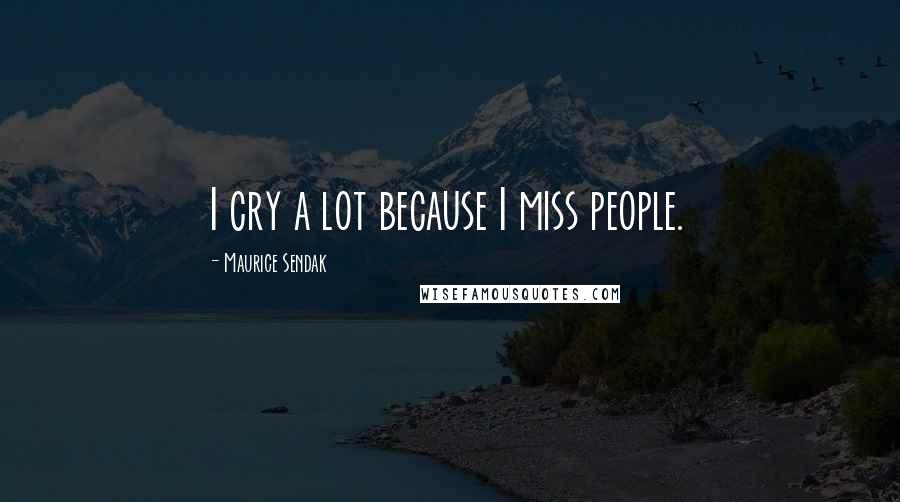 Maurice Sendak Quotes: I cry a lot because I miss people.