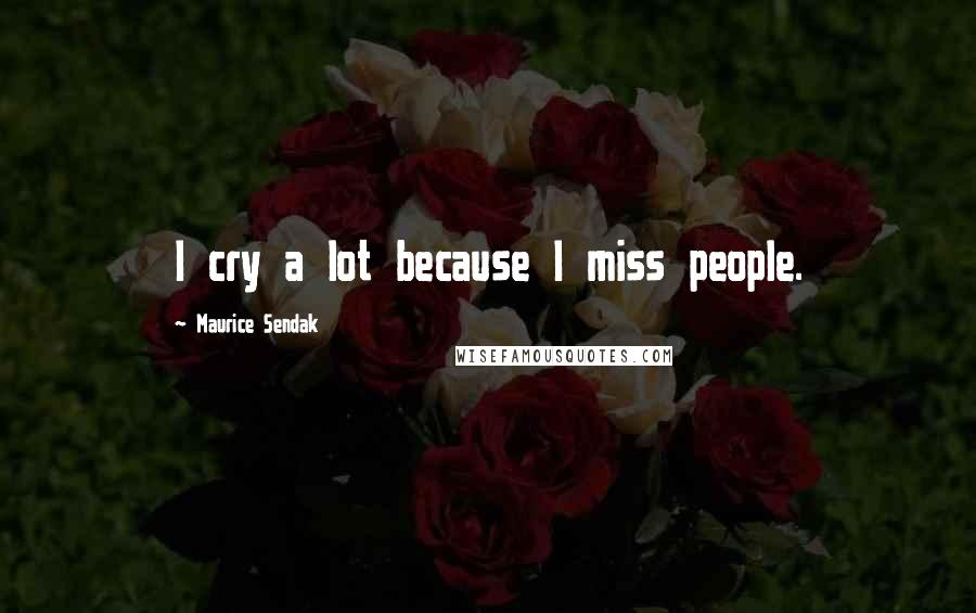 Maurice Sendak Quotes: I cry a lot because I miss people.