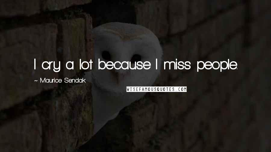 Maurice Sendak Quotes: I cry a lot because I miss people.