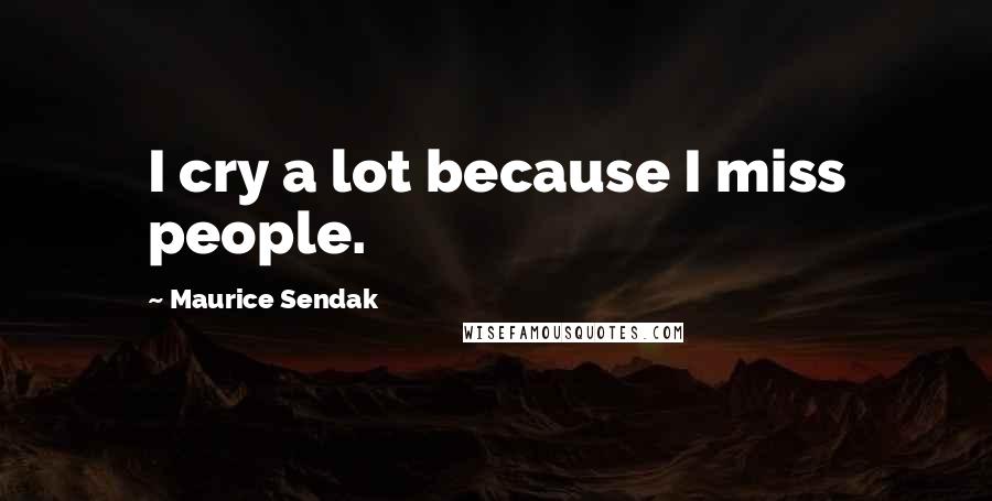 Maurice Sendak Quotes: I cry a lot because I miss people.