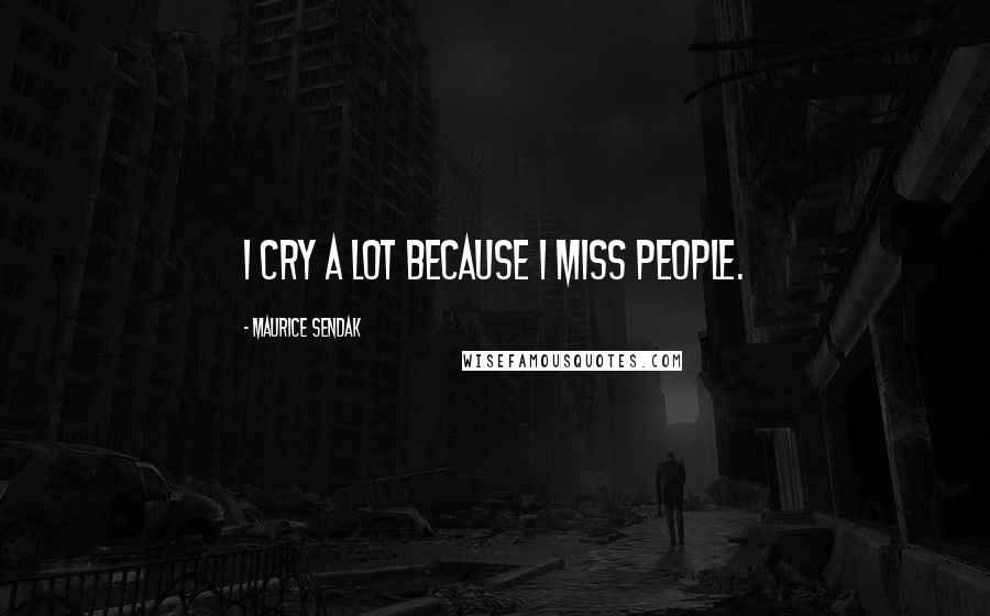 Maurice Sendak Quotes: I cry a lot because I miss people.