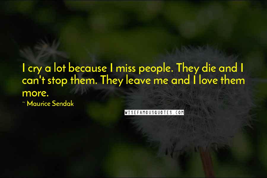 Maurice Sendak Quotes: I cry a lot because I miss people. They die and I can't stop them. They leave me and I love them more.