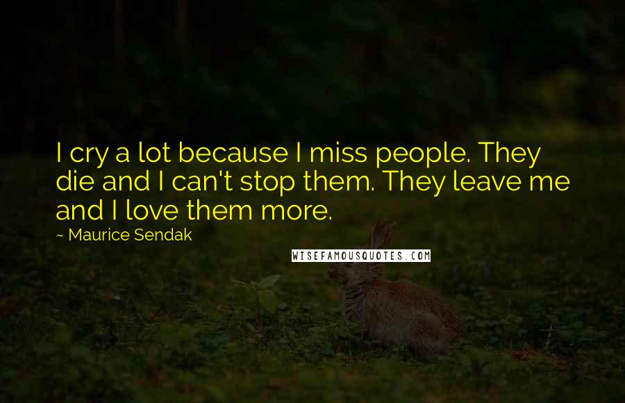 Maurice Sendak Quotes: I cry a lot because I miss people. They die and I can't stop them. They leave me and I love them more.