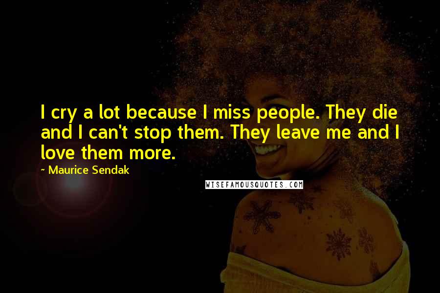 Maurice Sendak Quotes: I cry a lot because I miss people. They die and I can't stop them. They leave me and I love them more.