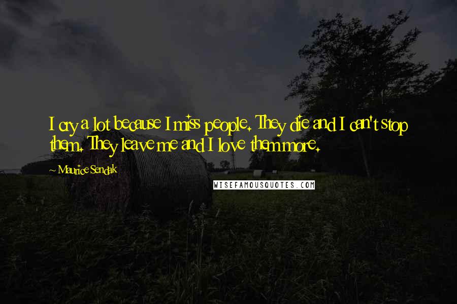 Maurice Sendak Quotes: I cry a lot because I miss people. They die and I can't stop them. They leave me and I love them more.