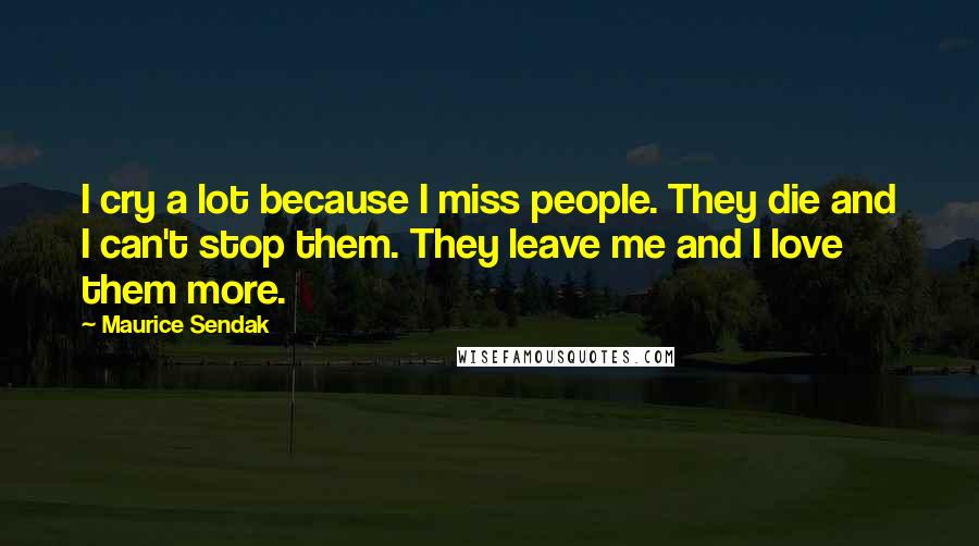 Maurice Sendak Quotes: I cry a lot because I miss people. They die and I can't stop them. They leave me and I love them more.