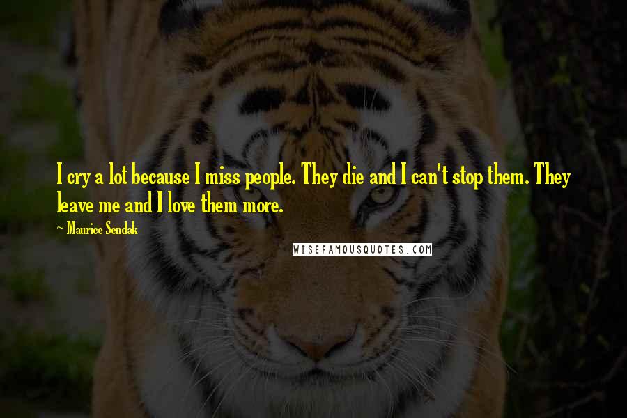 Maurice Sendak Quotes: I cry a lot because I miss people. They die and I can't stop them. They leave me and I love them more.