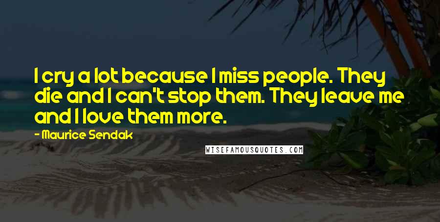 Maurice Sendak Quotes: I cry a lot because I miss people. They die and I can't stop them. They leave me and I love them more.