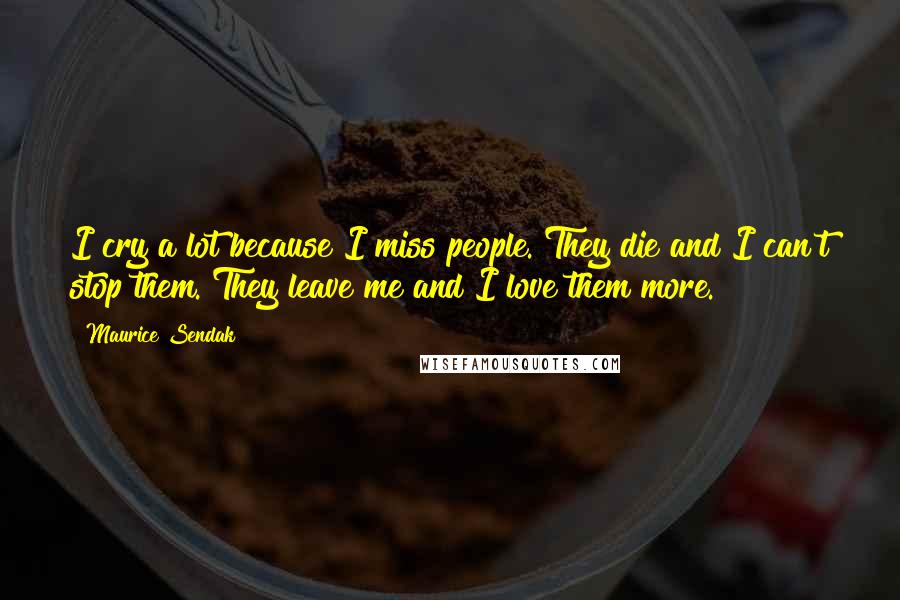 Maurice Sendak Quotes: I cry a lot because I miss people. They die and I can't stop them. They leave me and I love them more.