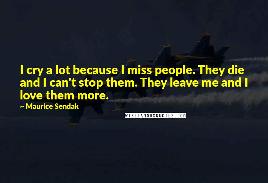 Maurice Sendak Quotes: I cry a lot because I miss people. They die and I can't stop them. They leave me and I love them more.