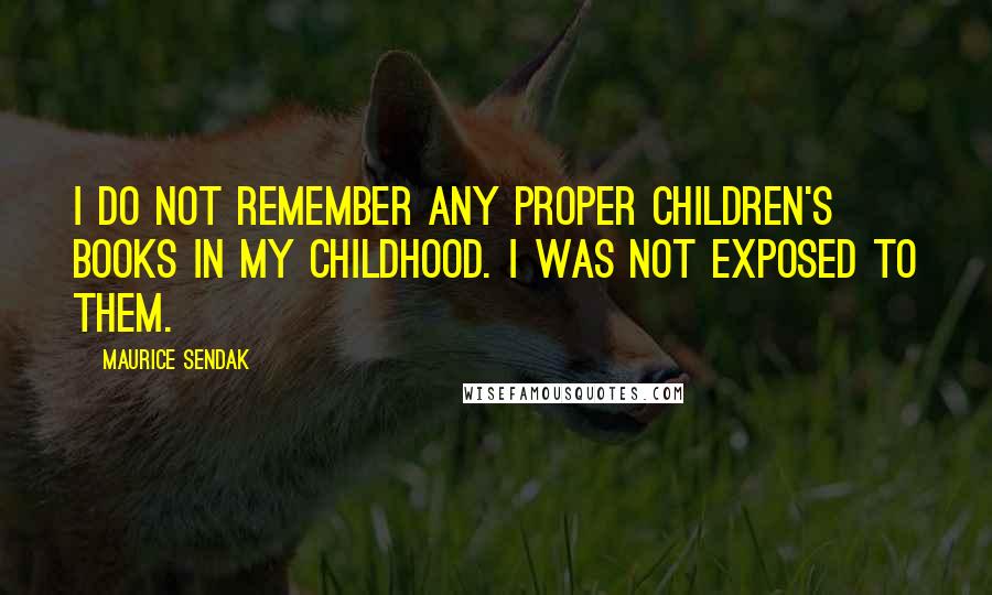 Maurice Sendak Quotes: I do not remember any proper children's books in my childhood. I was not exposed to them.