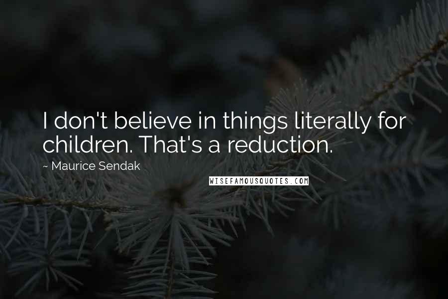 Maurice Sendak Quotes: I don't believe in things literally for children. That's a reduction.