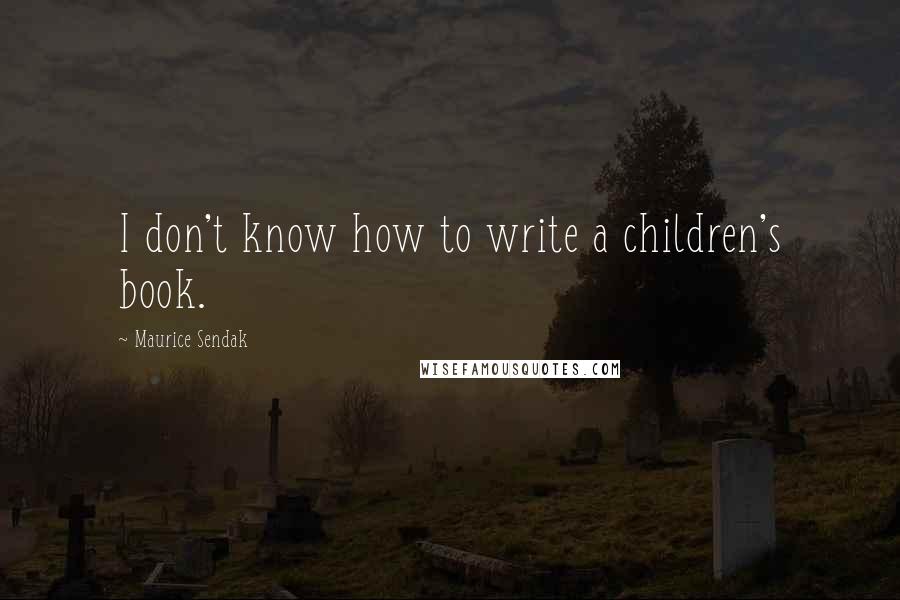 Maurice Sendak Quotes: I don't know how to write a children's book.