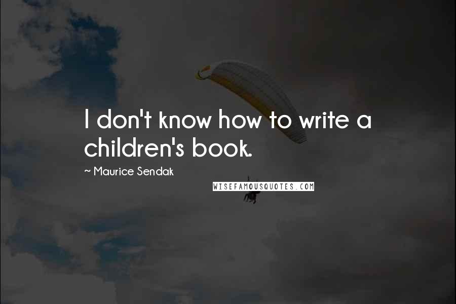 Maurice Sendak Quotes: I don't know how to write a children's book.