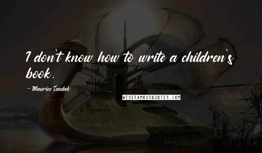 Maurice Sendak Quotes: I don't know how to write a children's book.