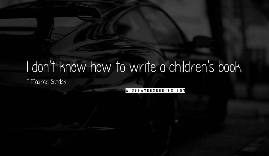 Maurice Sendak Quotes: I don't know how to write a children's book.