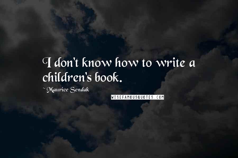 Maurice Sendak Quotes: I don't know how to write a children's book.