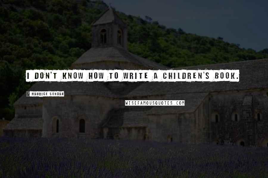 Maurice Sendak Quotes: I don't know how to write a children's book.