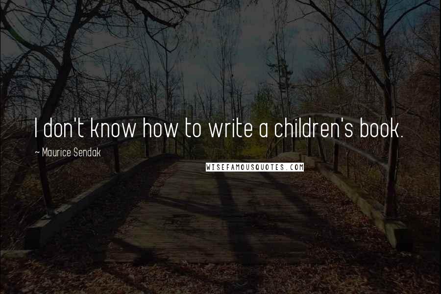 Maurice Sendak Quotes: I don't know how to write a children's book.