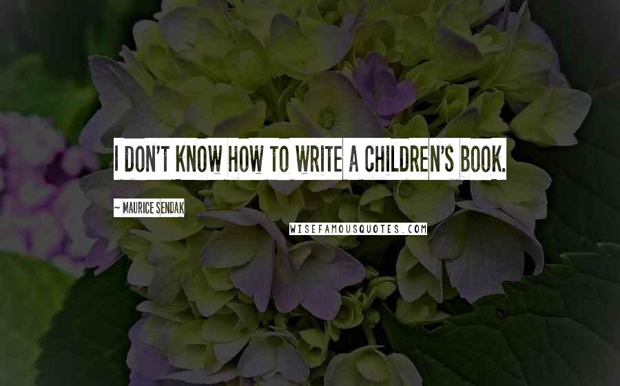 Maurice Sendak Quotes: I don't know how to write a children's book.