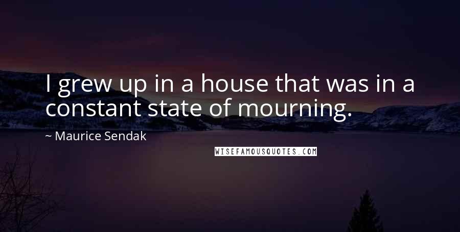 Maurice Sendak Quotes: I grew up in a house that was in a constant state of mourning.