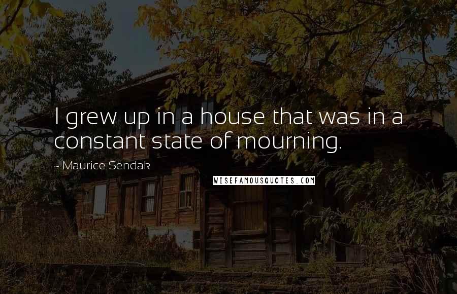 Maurice Sendak Quotes: I grew up in a house that was in a constant state of mourning.
