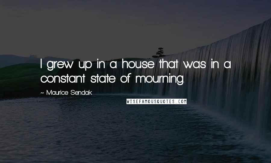 Maurice Sendak Quotes: I grew up in a house that was in a constant state of mourning.