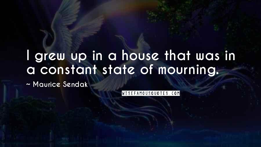 Maurice Sendak Quotes: I grew up in a house that was in a constant state of mourning.