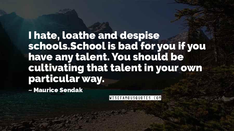 Maurice Sendak Quotes: I hate, loathe and despise schools.School is bad for you if you have any talent. You should be cultivating that talent in your own particular way.