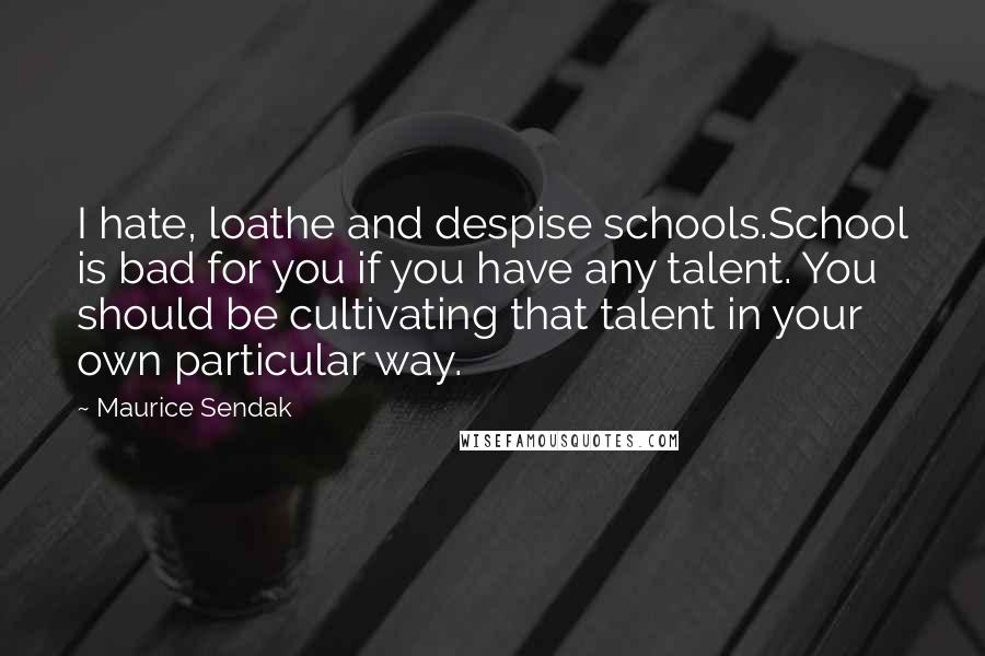 Maurice Sendak Quotes: I hate, loathe and despise schools.School is bad for you if you have any talent. You should be cultivating that talent in your own particular way.