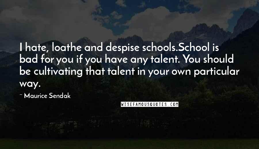 Maurice Sendak Quotes: I hate, loathe and despise schools.School is bad for you if you have any talent. You should be cultivating that talent in your own particular way.