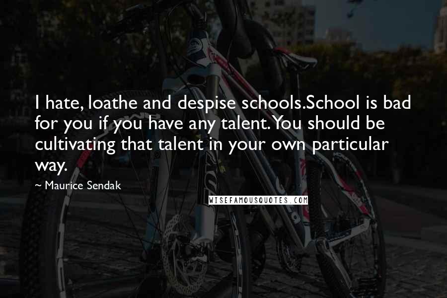 Maurice Sendak Quotes: I hate, loathe and despise schools.School is bad for you if you have any talent. You should be cultivating that talent in your own particular way.