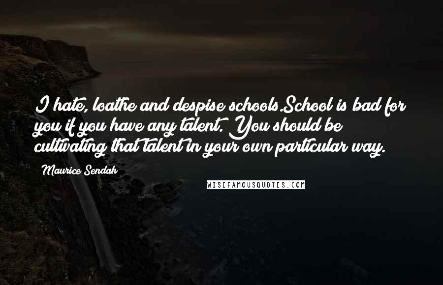 Maurice Sendak Quotes: I hate, loathe and despise schools.School is bad for you if you have any talent. You should be cultivating that talent in your own particular way.