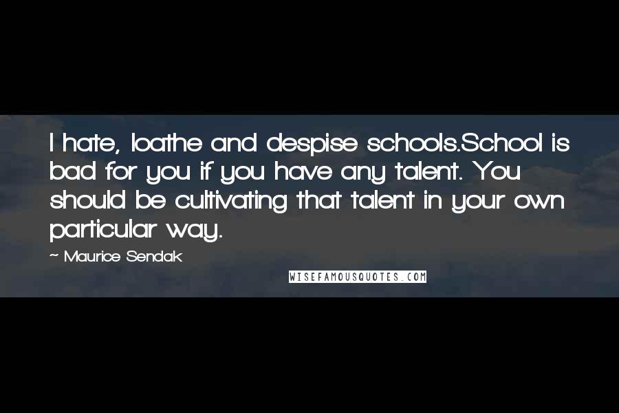 Maurice Sendak Quotes: I hate, loathe and despise schools.School is bad for you if you have any talent. You should be cultivating that talent in your own particular way.