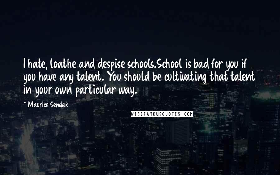Maurice Sendak Quotes: I hate, loathe and despise schools.School is bad for you if you have any talent. You should be cultivating that talent in your own particular way.