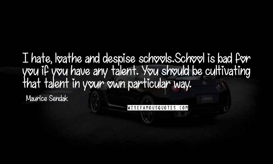 Maurice Sendak Quotes: I hate, loathe and despise schools.School is bad for you if you have any talent. You should be cultivating that talent in your own particular way.