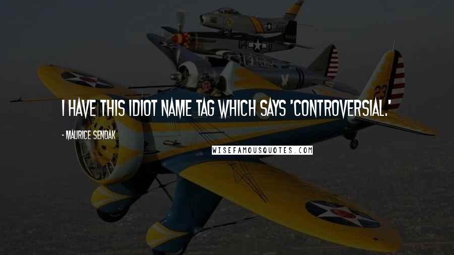 Maurice Sendak Quotes: I have this idiot name tag which says 'controversial.'