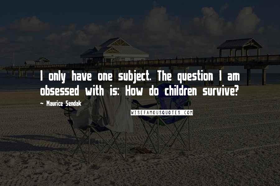 Maurice Sendak Quotes: I only have one subject. The question I am obsessed with is: How do children survive?