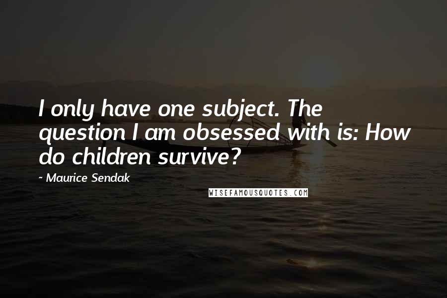 Maurice Sendak Quotes: I only have one subject. The question I am obsessed with is: How do children survive?