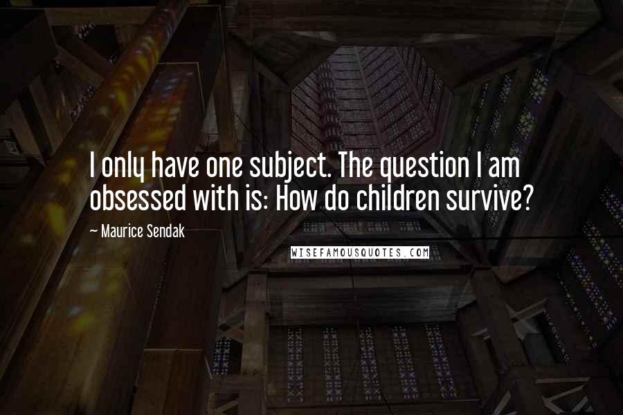 Maurice Sendak Quotes: I only have one subject. The question I am obsessed with is: How do children survive?