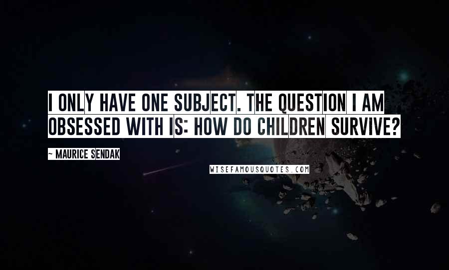 Maurice Sendak Quotes: I only have one subject. The question I am obsessed with is: How do children survive?