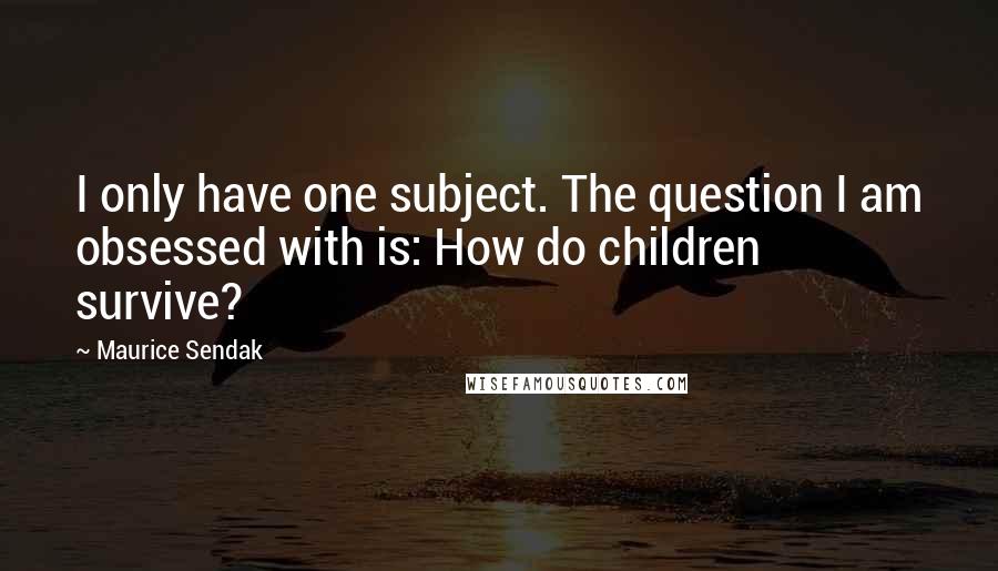 Maurice Sendak Quotes: I only have one subject. The question I am obsessed with is: How do children survive?