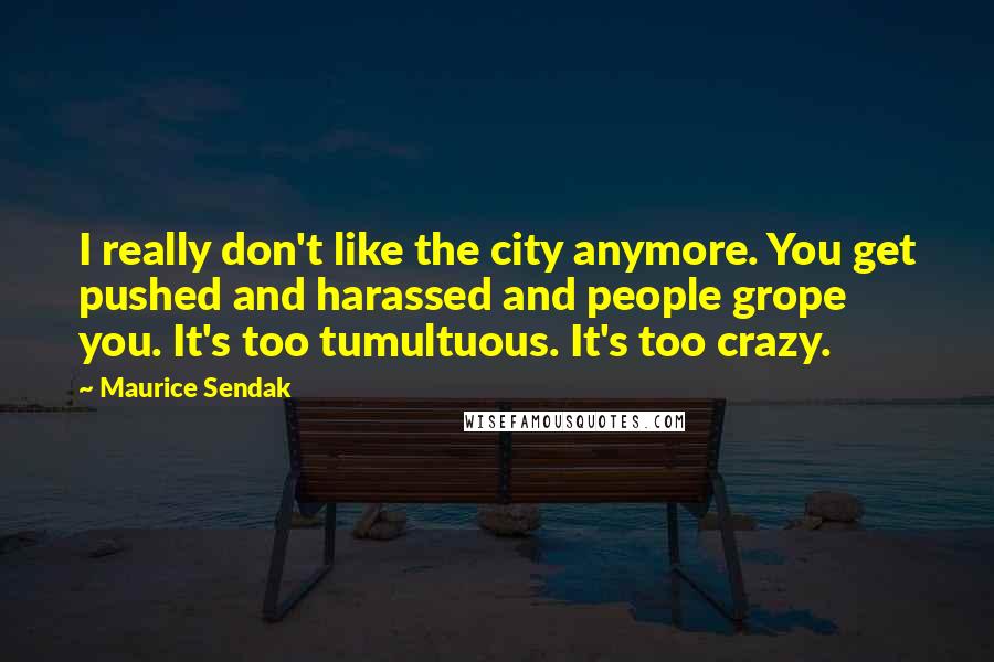 Maurice Sendak Quotes: I really don't like the city anymore. You get pushed and harassed and people grope you. It's too tumultuous. It's too crazy.
