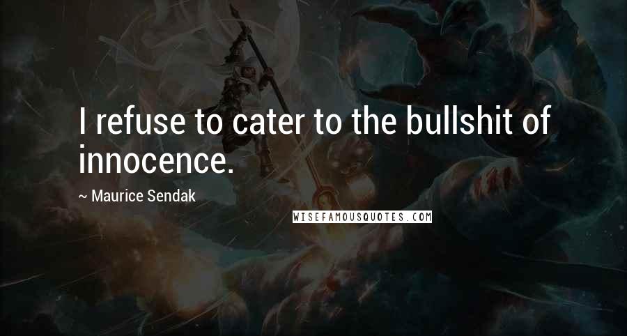 Maurice Sendak Quotes: I refuse to cater to the bullshit of innocence.