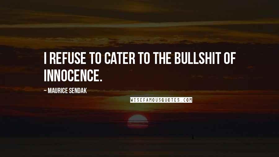 Maurice Sendak Quotes: I refuse to cater to the bullshit of innocence.