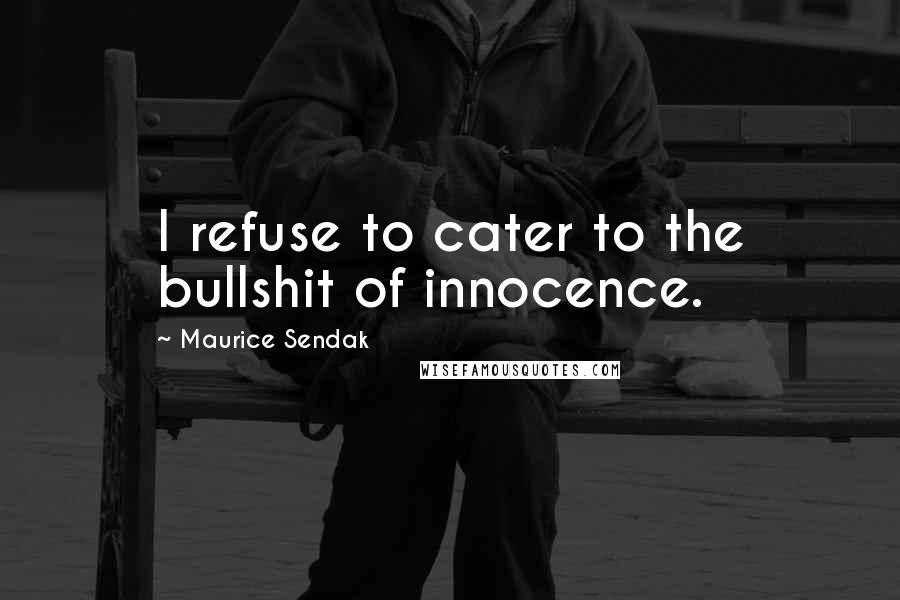 Maurice Sendak Quotes: I refuse to cater to the bullshit of innocence.