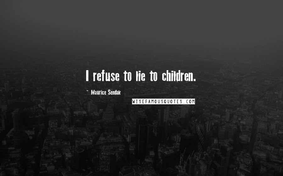 Maurice Sendak Quotes: I refuse to lie to children.