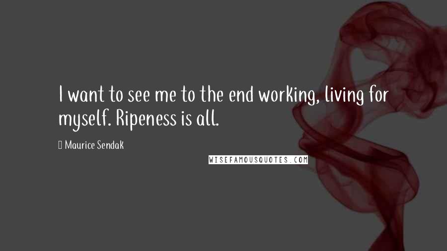 Maurice Sendak Quotes: I want to see me to the end working, living for myself. Ripeness is all.